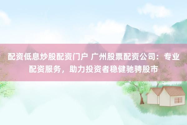 配資低息炒股配資門戶 廣州股票配資公司：專業配資服務，助力投資者穩健馳騁股市