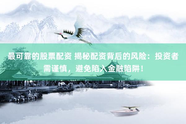 最可靠的股票配資 揭秘配資背后的風險：投資者需謹慎，避免陷入金融陷阱！