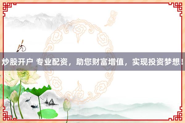 炒股開戶 專業(yè)配資，助您財(cái)富增值，實(shí)現(xiàn)投資夢想！
