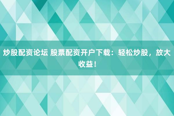 炒股配資論壇 股票配資開戶下載：輕松炒股，放大收益！