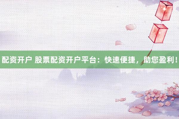 配資開戶 股票配資開戶平臺(tái)：快速便捷，助您盈利！