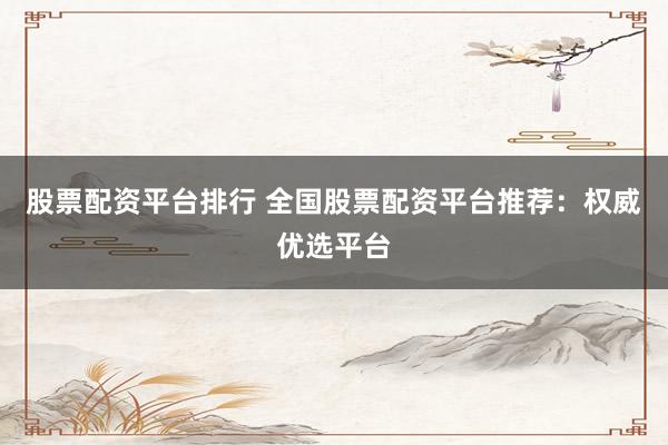 股票配資平臺(tái)排行 全國股票配資平臺(tái)推薦：權(quán)威優(yōu)選平臺(tái)