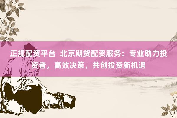 正規(guī)配資平臺  北京期貨配資服務(wù)：專業(yè)助力投資者，高效決策，共創(chuàng)投資新機遇