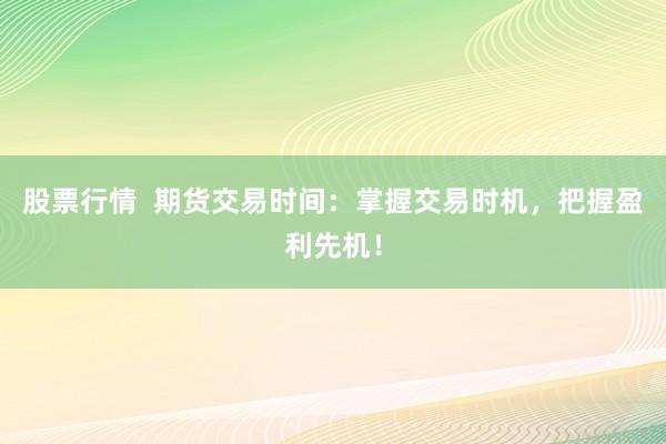 股票行情  期貨交易時間：掌握交易時機，把握盈利先機！