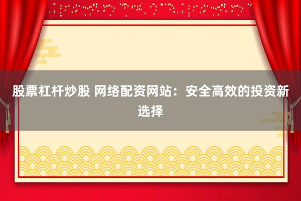 股票杠桿炒股 網(wǎng)絡(luò)配資網(wǎng)站：安全高效的投資新選擇