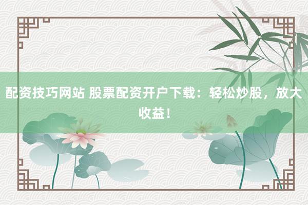 配資技巧網(wǎng)站 股票配資開戶下載：輕松炒股，放大收益！