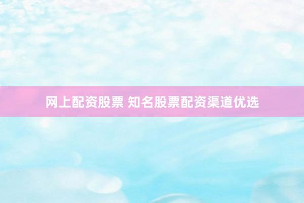 網(wǎng)上配資股票 知名股票配資渠道優(yōu)選
